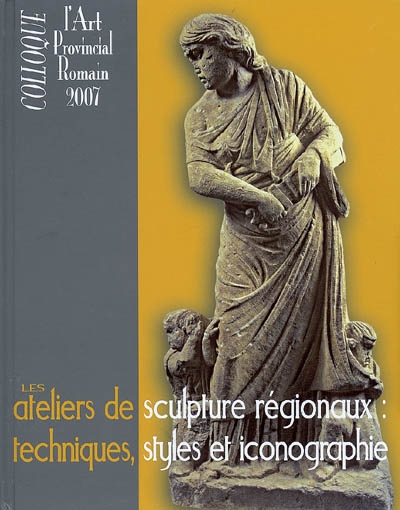 Les ateliers de sculpture régionaux : techniques, styles et iconographie : actes du Xe Colloque international sur l'art provincial romain, Arles et Aix-en-Provence, 21-23 mai 2007