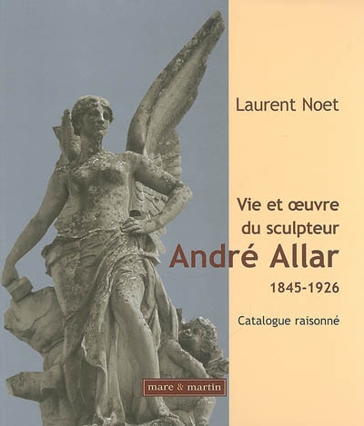 vie et oeuvre du sculpteur andré allar : 1845-1926 : catalogue raisonné