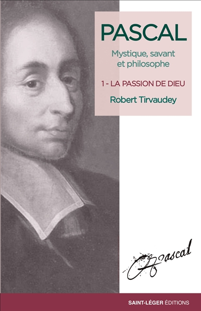 Pascal : mystique, savant et philosophe. Vol. 1. La passion de Dieu