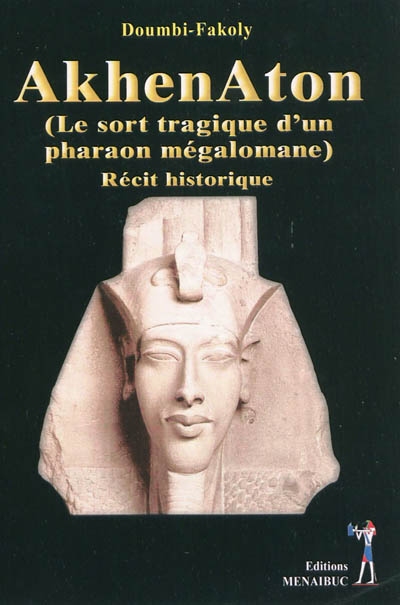 Akhenaton : le sort tragique d'un pharaon mégalomane : récit historique