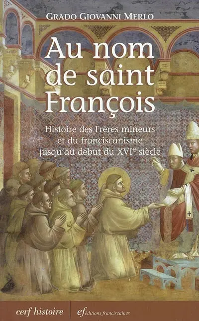 Au nom de saint François : histoire des Frères mineurs et du franciscanisme jusqu'au début du XVIe siècle