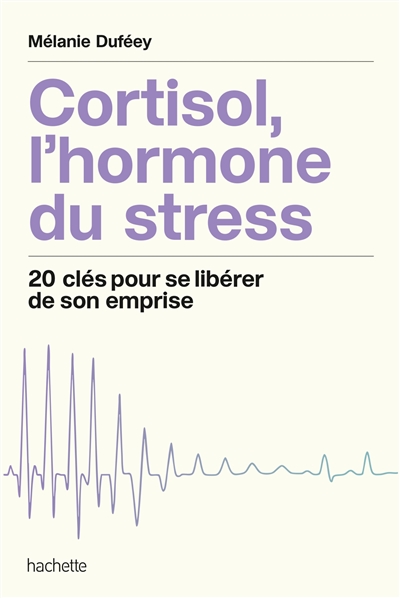 Cortisol, l'hormone du stress : 20 clés pour se libérer de son emprise