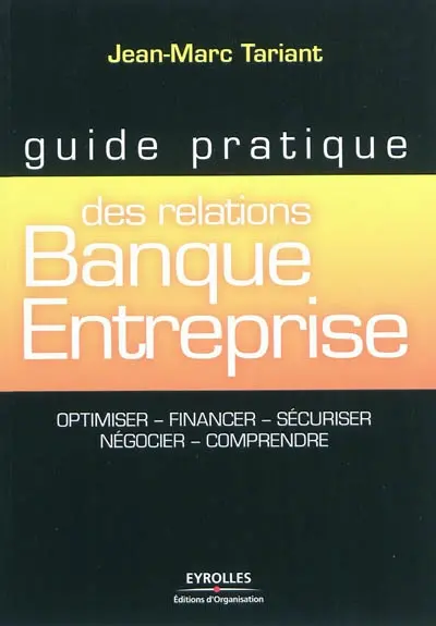 Guide pratique des relations banque-entreprise : optimiser, financer, sécuriser, négocier, comprendre