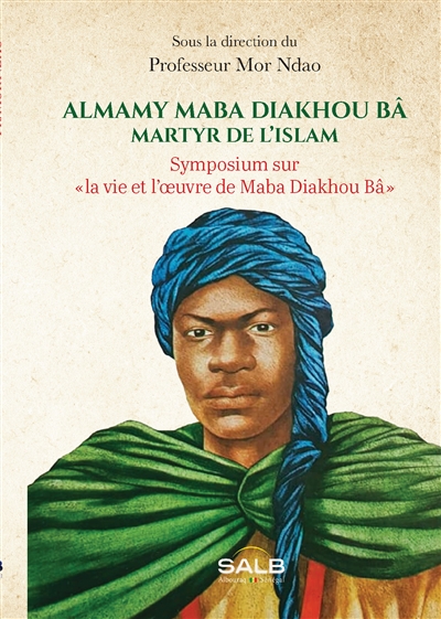 Almamy Maba Diakhou Bâ : martyr de l'islam : symposium sur la vie et l'oeuvre de Maba Diakhou Bâ