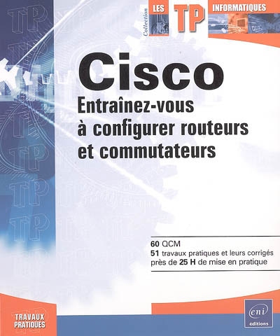 Cisco : entraînez-vous à configurer routeurs et commutateurs : 60 QCM, 51 travaux pratiques et leurs corrigés, près de 25 h de mise en pratique