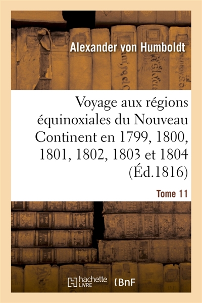 Voyage aux régions équinoxiales du Nouveau Continent. Tome 11 : fait en 1799, 1800, 1801, 1802, 1803 et 1804