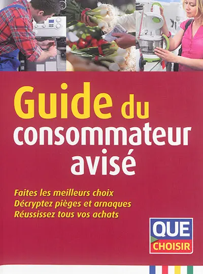 Guide du consommateur avisé : faites les meilleurs choix, décryptez pièges et arnaques, réussissez tous vos achats