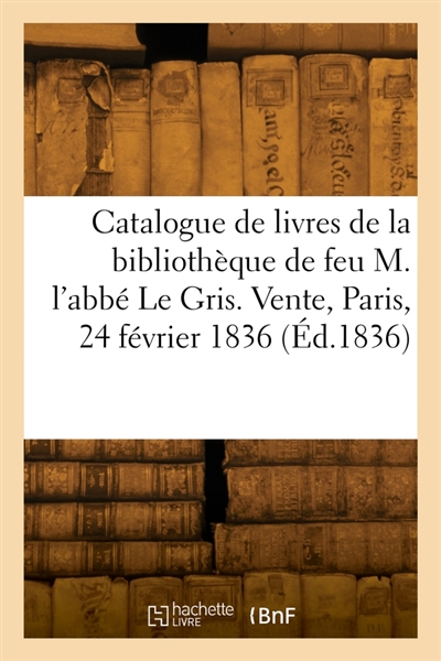 Catalogue de livres de la bibliothèque de feu M. l'abbé Le Gris. Vente, Paris, 24 février 1836