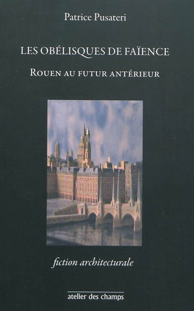 Les obélisques de faïence : Rouen au futur antérieur : fiction architecturale