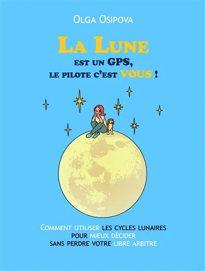 La Lune est un GPS, le pilote c'est vous ! : comment utiliser les cycles lunaires pour mieux décider sans perdre votre libre arbitre