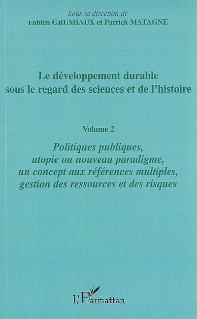 Le développement durable sous le regard des sciences et de l'histoire. Vol. 2. Politiques publiques, utopie ou nouveau paradigme, un concept aux références multiples, gestion des ressources et des risques