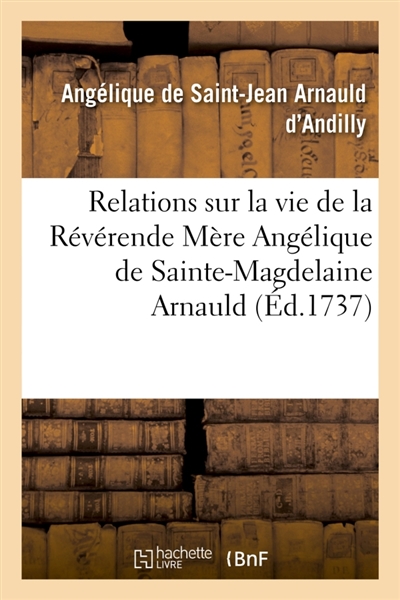 Relations sur la vie de la Révérende Mère Angélique de Sainte-Magdelaine Arnauld : Recueil de la Mère Angélique de Saint-Jean Arnauld d'Andilly sur la vie de sa tante