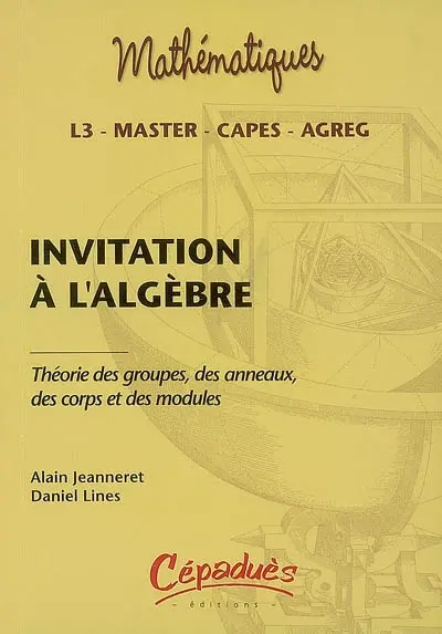 Invitation à l'algèbre : théorie des groupes, des anneaux, des corps et des modules : L3, master, Capes, agreg