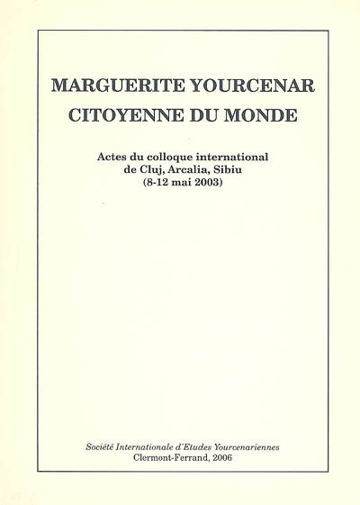 Marguerite Yourcenar, citoyenne du monde : actes du colloque international de Cluj, Arcalia, Sibiu (8-12 mai 2003)