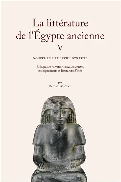 La littérature de l'Egypte ancienne. Vol. 5. Nouvel Empire : XVIIIe dynastie : eulogies et narrations royales, contes, enseignements et littérature d'idée