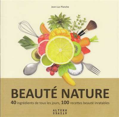 Beauté nature : 40 ingrédients de tous les jours, 100 recettes beauté inratables
