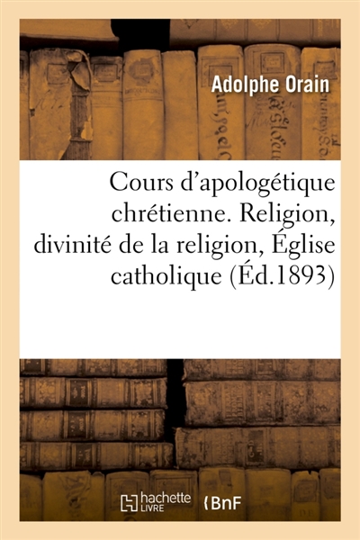 Cours d'apologétique chrétienne. Religion en général, divinité de la religion chrétienne : Eglise catholique