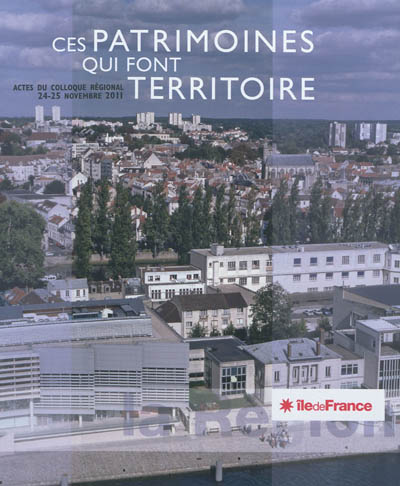 Ces patrimoines qui font territoire : actes du colloque régional, 24-25 novembre 2011, Région Ile-de-France