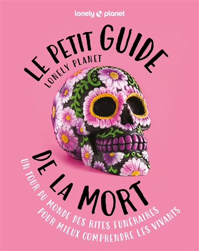 Le petit guide Lonely planet de la mort : un tour du monde des rites funéraires pour mieux comprendre les vivants