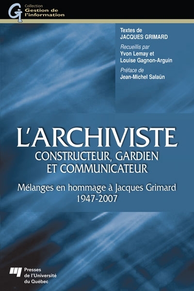 L'archiviste : constructeur, gardien et communicateur : mélanges en hommage à Jacques Grimard, 1947-2007
