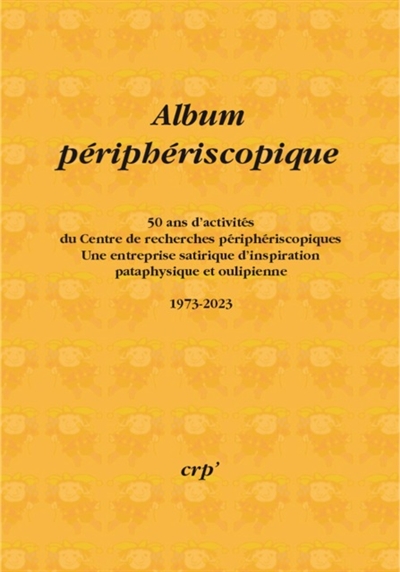 Album périphériscopique : 50 ans d'activités du Centre de recherches périphériscopiques, une entreprise satirique d'inspiration pataphysique et oulipienne : 1973-2023