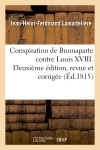 Conspiration de Buonaparte contre Louis XVIII ou Relation succincte de ce qui s'est passé : depuis la capitulation de Paris...2eme éd