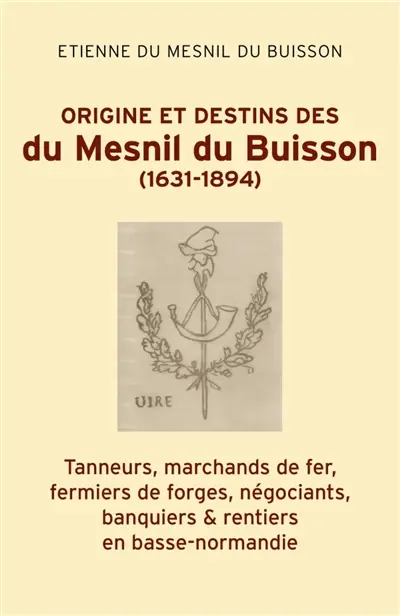 Origine et destins des du Mesnil du Buisson (1631-1894) : Tanneurs, marchands de fer, fermiers de forges, négociants, banquiers & rentiers en Basse-Normandie