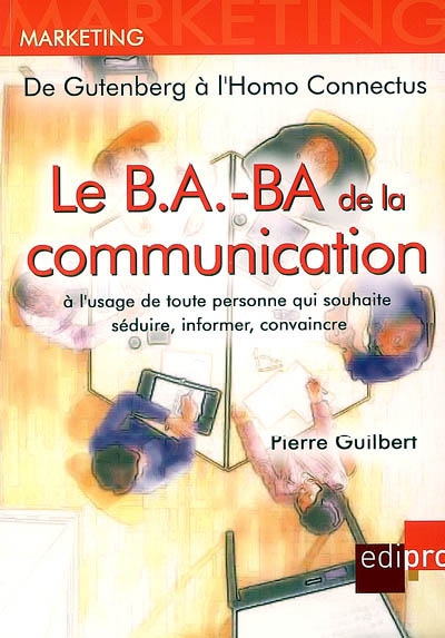 Le b.a.-ba de la communication : à l'usage de toute personne qui souhaite séduire, informer, convaincre : de Gutenberg à l'homo connectus