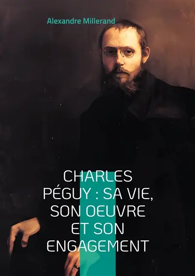 Charles Péguy : sa vie, son oeuvre et son engagement : Voyage au coeur de la pensée française