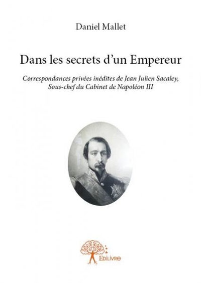 Dans les secrets d'un empereur : Correspondances privées inédites de Jean Julien Sacaley, Sous-chef du Cabinet de Napoléon III.