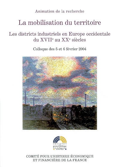 La mobilisation du territoire : les districts industriels en Europe occidentale du XVIIe au XXe siècles : colloque des 5 et 6 février 2004