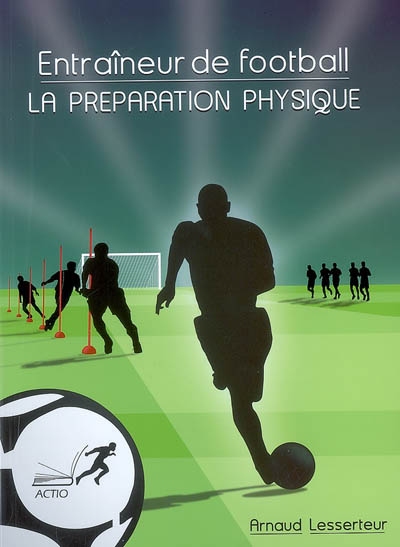 Entraîneur de football : la préparation physique : bien comprendre pour débuter ou progresser dans l'approche spécifique de la préparation physique