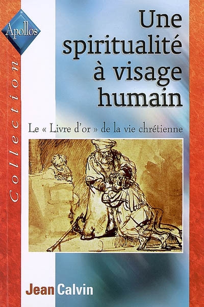 Une spiritualité à visage humain : le Livre d'or de la vie chrétienne : l'Institution chrétienne III, ii, iii, vi à x