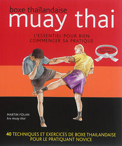 Muay thai. Boxe thaïlandaise : l'essentiel pour bien commencer sa pratique : 40 techniques et exercices de boxe thaïlandaise pour le pratiquant novice