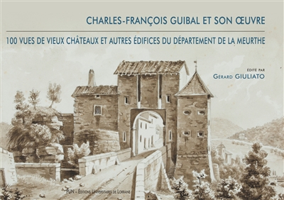 Charles-François Guibal et son oeuvre : 100 vues de vieux châteaux et autres édifices du département de la Meurthe