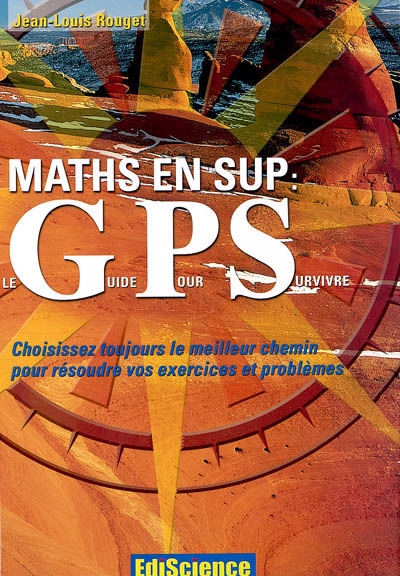 Maths en Sup : le GPS (guide pour survivre) : choisissez toujours le meilleur chemin pour résoudre vos exercices et problèmes