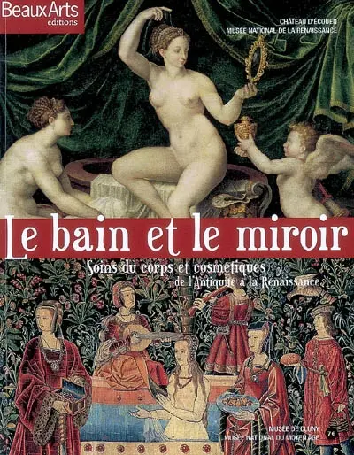 Le bain et le miroir : soins du corps et cosmétiques de l'Antiquité à la Renaissance : Château d'Ecouen-Musée national de la Renaissance, Musée de Cluny-Musée national du Moyen Age