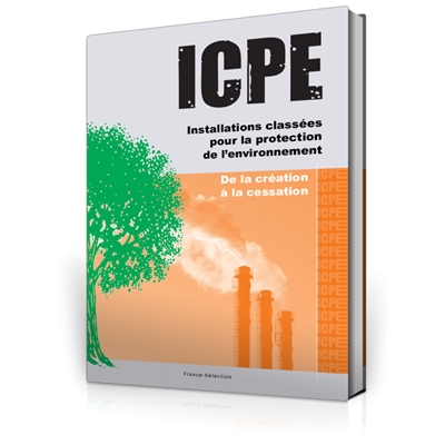 ICPE : installations classées pour la protection de l'environnement : de la création à la cessation