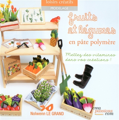Fruits et légumes : en pâte polymère : mettez des vitamines dans vos créations !