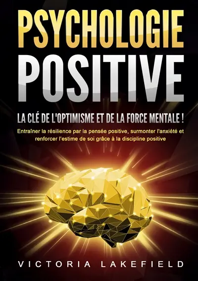 PSYCHOLOGIE POSITIVE : La clé de l'optimisme et de la force mentale ! : Entraîner la résilience par la pensée positive, surmonter l'anxiété et renforcer l’estime de soi grâce à la discipline positive