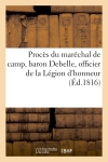 Procès du maréchal de camp, baron Debelle, officier de la Légion d'honneur : contenant la séance du conseil de guerre permanent de la 2e division militaire...