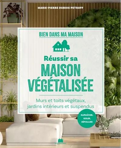 Réussir sa maison végétalisée : murs et toits végétaux, jardins intérieurs et suspendus : rafraîchir, isoler, dépolluer