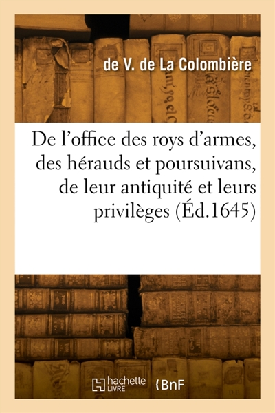 De l'office des roys d'armes, des hérauds et des poursuivans, de leur antiquité, de leurs privilèges : et des principales cérémonies où ils sont employez par les roys et par les princes