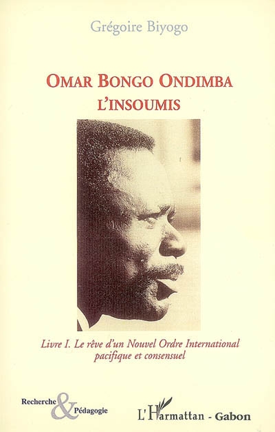 Omar Bongo Ondimba l'insoumis. Vol. 1. Le rêve d'un nouvel ordre international pacifique et consensuel