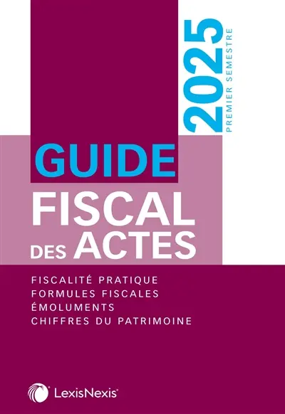 Guide fiscal des actes : premier semestre, 2025 : fiscalité pratique, formules fiscales, émoluments, chiffres du patrimoine