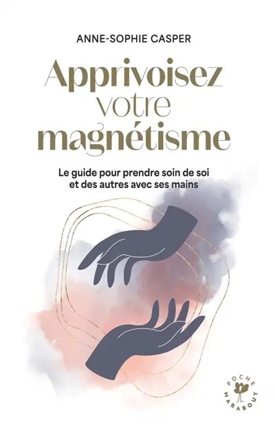 Apprivoisez votre magnétisme : le guide pour prendre soin de soi et des autres avec ses mains
