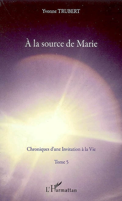 Chroniques d'une invitation à la vie. Vol. 5. A la source de Marie