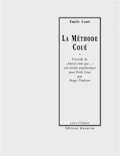 La méthode Coué ou La maîtrise de soi-même par l'autosuggestion consciente. Moi je crois que... : une simple psychanalyse pour Emile Coué