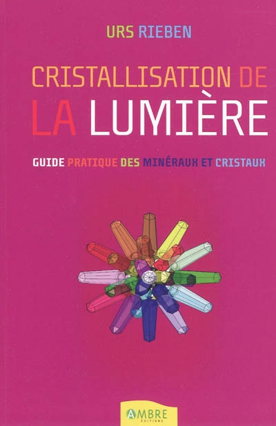 La cristallisation de la lumière : l'ouverture à la vie avec les cristaux : guide pratique des minéraux et cristaux