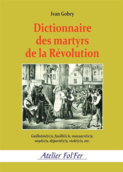 Dictionnaire des martyrs de la Révolution : guillotiné(e)s, fusillé(e)s, massacré(e)s, noyé(e)s, déporté(e)s, violé(e)s, etc.